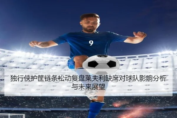 独行侠护筐链条松动复盘莱夫利缺席对球队影响分析与未来展望